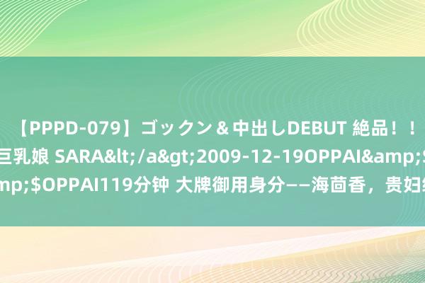 【PPPD-079】ゴックン＆中出しDEBUT 絶品！！ピンク乳首の美巨乳娘 SARA</a>2009-12-19OPPAI&$OPPAI119分钟 大牌御用身分——海茴香，贵妇级别的配置抗老身分
