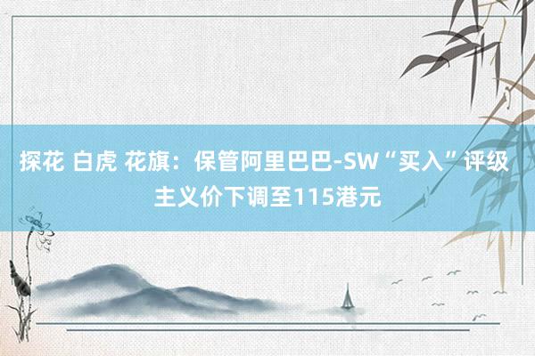 探花 白虎 花旗：保管阿里巴巴-SW“买入”评级 主义价下调至115港元