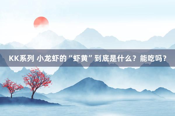 KK系列 小龙虾的“虾黄”到底是什么？能吃吗？