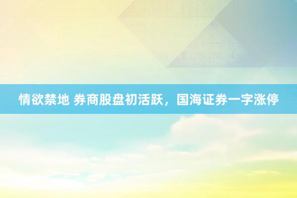 情欲禁地 券商股盘初活跃，国海证券一字涨停