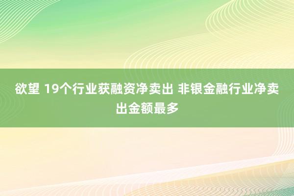 欲望 19个行业获融资净卖出 非银金融行业净卖出金额最多