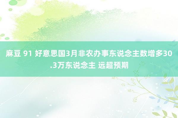 麻豆 91 好意思国3月非农办事东说念主数增多30.3万东说念主 远超预期